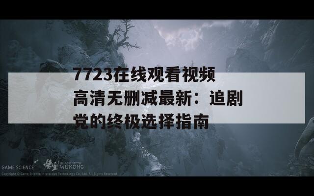 7723在线观看视频高清无删减最新：追剧党的终极选择指南