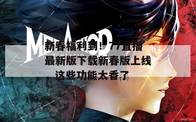 新春福利到！77直播最新版下载新春版上线，这些功能太香了