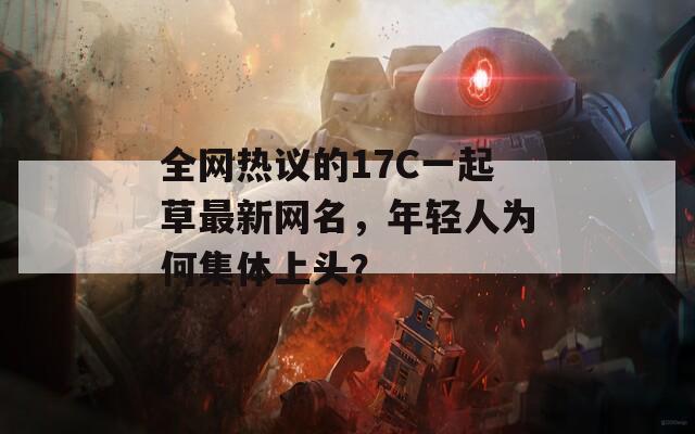 全网热议的17C一起草最新网名，年轻人为何集体上头？