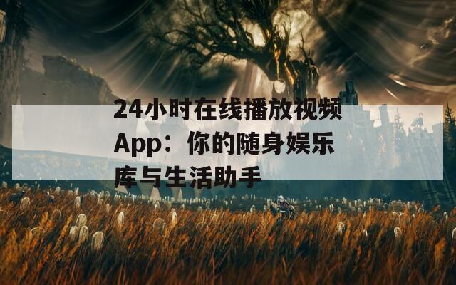 24小时在线播放视频App：你的随身娱乐库与生活助手