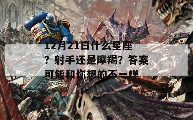 12月21日什么星座？射手还是摩羯？答案可能和你想的不一样