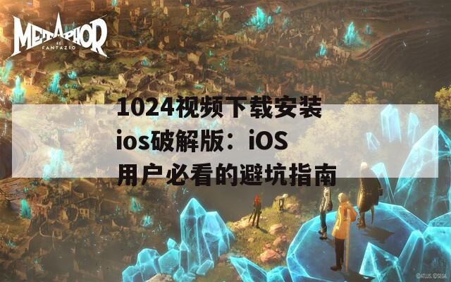 1024视频下载安装ios破解版：iOS用户必看的避坑指南