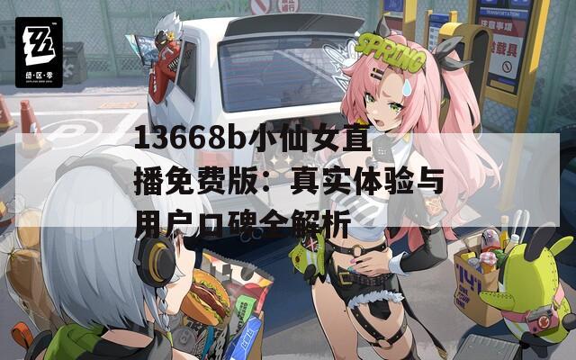 13668b小仙女直播免费版：真实体验与用户口碑全解析