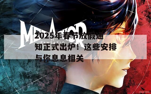 2025年春节放假通知正式出炉！这些安排与你息息相关
