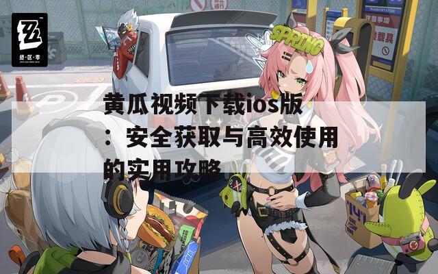 黄瓜视频下载ios版：安全获取与高效使用的实用攻略
