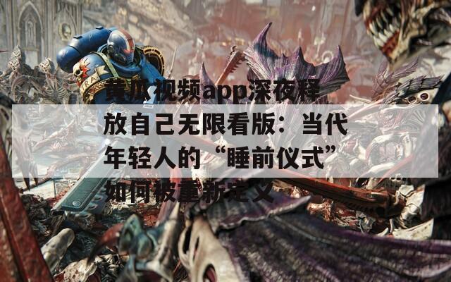 黄瓜视频app深夜释放自己无限看版：当代年轻人的“睡前仪式”如何被重新定义