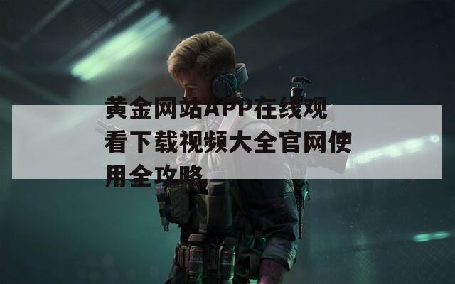 黄金网站APP在线观看下载视频大全官网使用全攻略