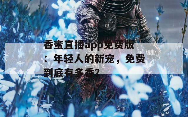 香蜜直播app免费版：年轻人的新宠，免费到底有多香？