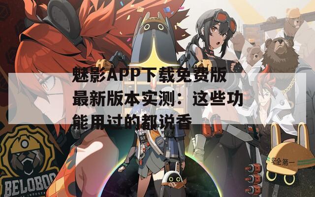 魅影APP下载免费版最新版本实测：这些功能用过的都说香