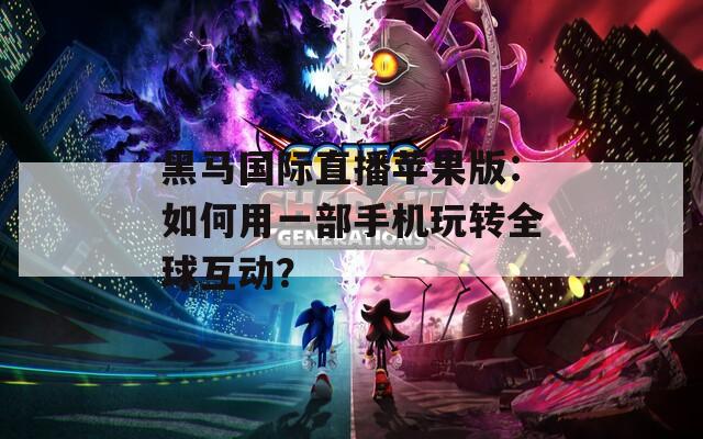 黑马国际直播苹果版：如何用一部手机玩转全球互动？
