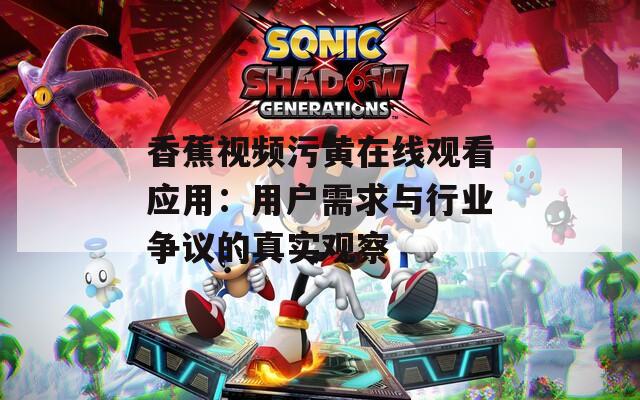 香蕉视频污黄在线观看应用：用户需求与行业争议的真实观察