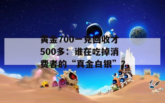 黄金700一克回收才500多：谁在吃掉消费者的“真金白银”？