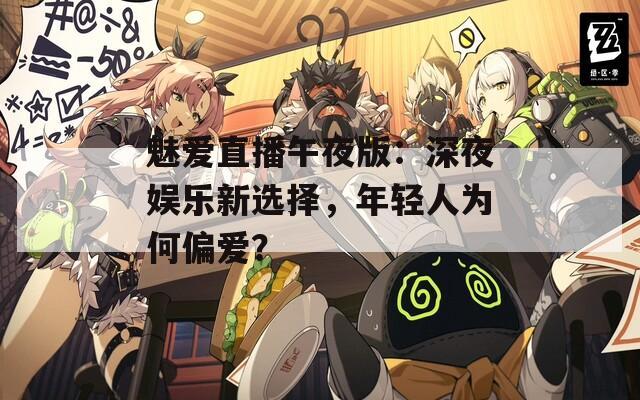 魅爱直播午夜版：深夜娱乐新选择，年轻人为何偏爱？