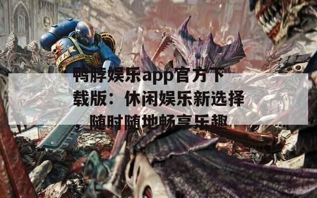 鸭脖娱乐app官方下载版：休闲娱乐新选择，随时随地畅享乐趣