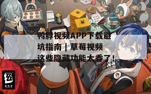 鸭脖视频APP下载避坑指南 | 草莓视频这些隐藏功能太香了！
