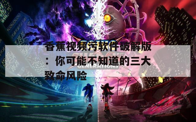香蕉视频污软件破解版：你可能不知道的三大致命风险