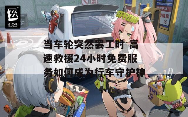 当车轮突然罢工时 高速救援24小时免费服务如何成为行车守护神