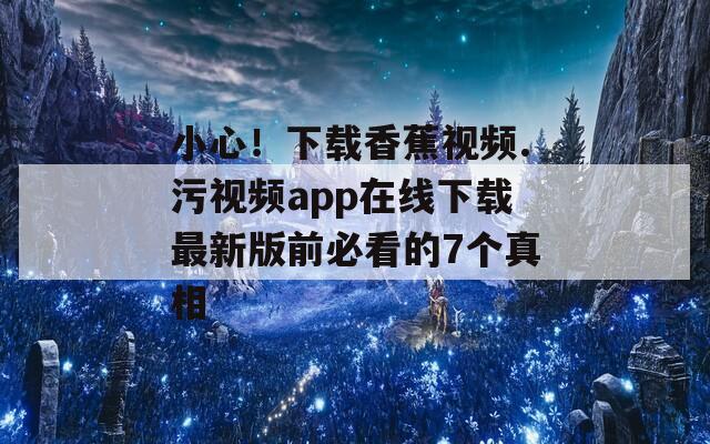 小心！下载香蕉视频.污视频app在线下载最新版前必看的7个真相