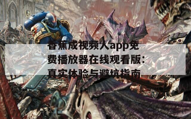 香蕉成视频人app免费播放器在线观看版：真实体验与避坑指南