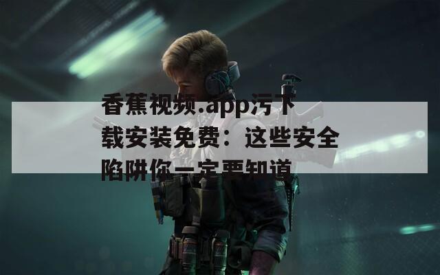 香蕉视频.app污下载安装免费：这些安全陷阱你一定要知道