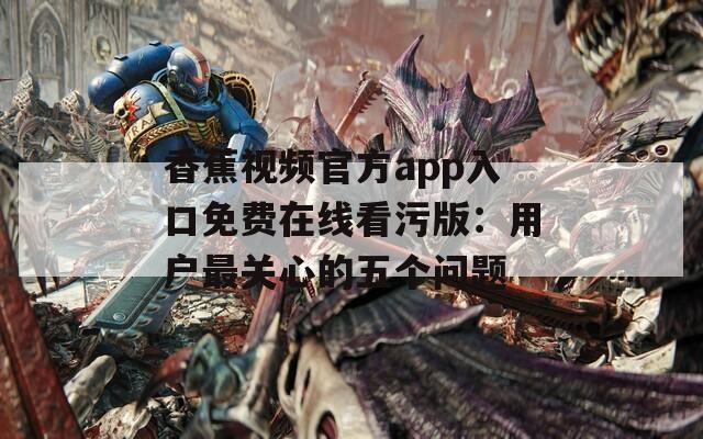 香蕉视频官方app入口免费在线看污版：用户最关心的五个问题