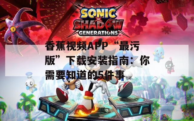 香蕉视频APP“最污版”下载安装指南：你需要知道的5件事