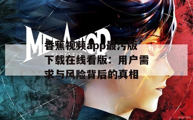香蕉视频app最污版下载在线看版：用户需求与风险背后的真相