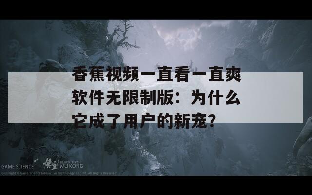 香蕉视频一直看一直爽软件无限制版：为什么它成了用户的新宠？