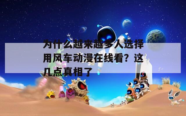 为什么越来越多人选择用风车动漫在线看？这几点真相了