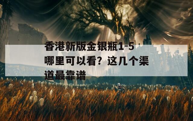 香港新版金银瓶1-5哪里可以看？这几个渠道最靠谱