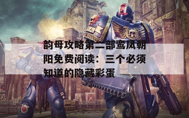 韵母攻略第二部鸾凤朝阳免费阅读：三个必须知道的隐藏彩蛋