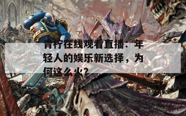 青柠在线观看直播：年轻人的娱乐新选择，为何这么火？