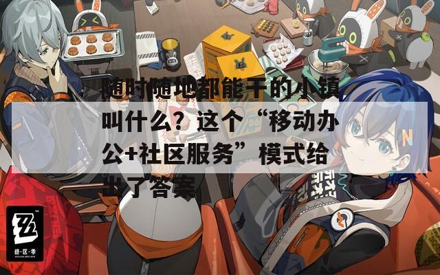 随时随地都能干的小镇叫什么？这个“移动办公+社区服务”模式给出了答案