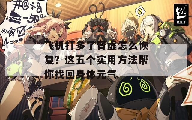 飞机打多了肾虚怎么恢复？这五个实用方法帮你找回身体元气