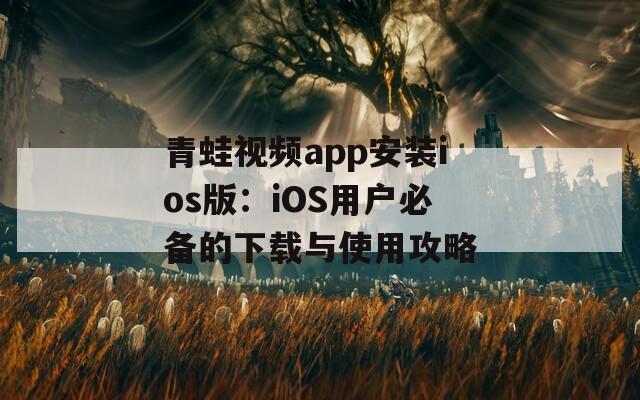青蛙视频app安装ios版：iOS用户必备的下载与使用攻略