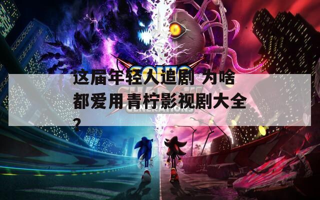 这届年轻人追剧 为啥都爱用青柠影视剧大全？