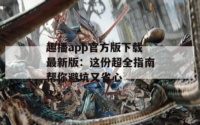 趣播app官方版下载最新版：这份超全指南帮你避坑又省心