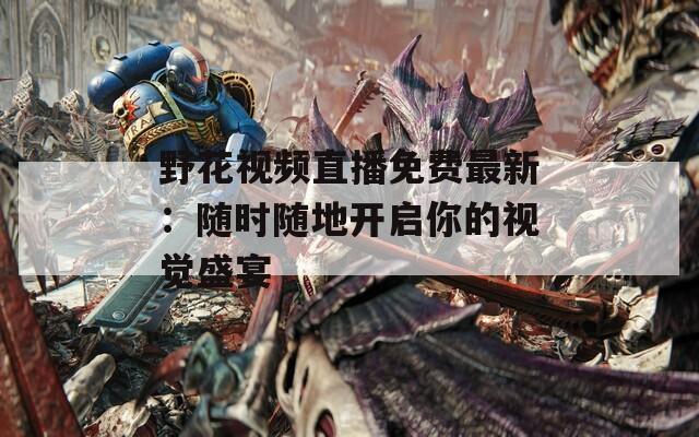 野花视频直播免费最新：随时随地开启你的视觉盛宴