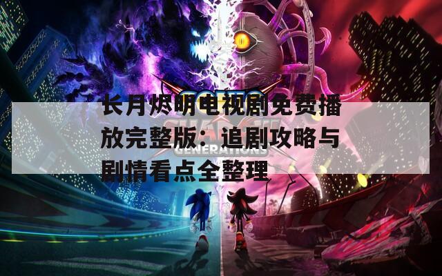 长月烬明电视剧免费播放完整版：追剧攻略与剧情看点全整理