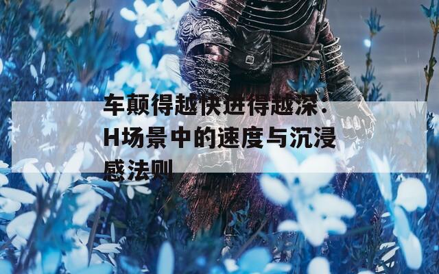 车颠得越快进得越深：H场景中的速度与沉浸感法则