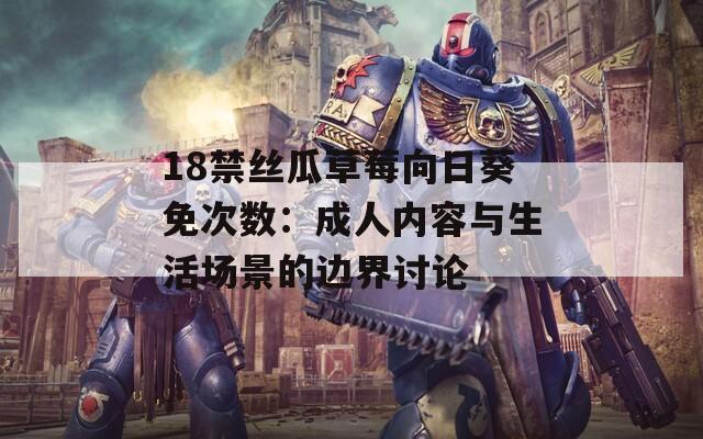 18禁丝瓜草莓向日葵免次数：成人内容与生活场景的边界讨论