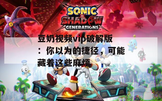 豆奶视频vip破解版：你以为的捷径，可能藏着这些麻烦