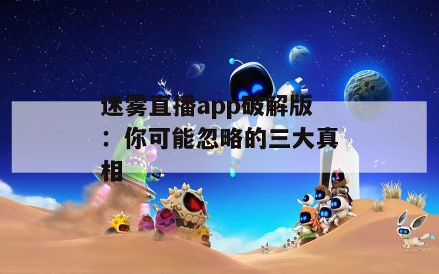 迷雾直播app破解版：你可能忽略的三大真相