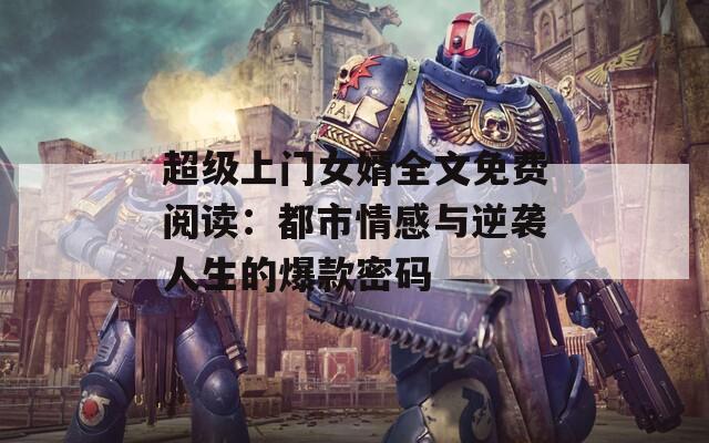 超级上门女婿全文免费阅读：都市情感与逆袭人生的爆款密码