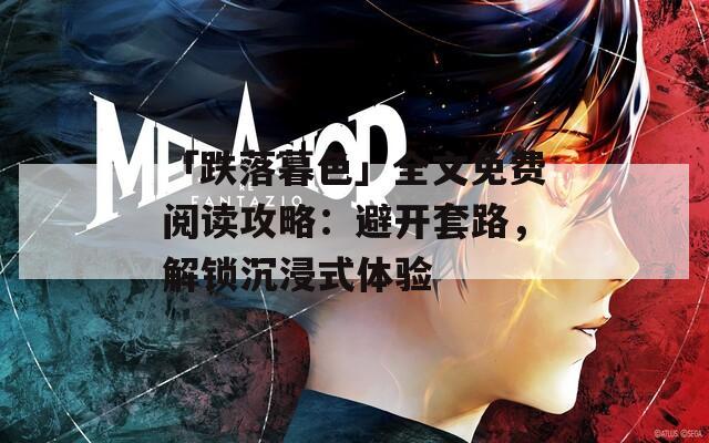 「跌落暮色」全文免费阅读攻略：避开套路，解锁沉浸式体验