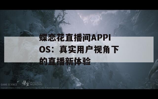 蝶恋花直播间APPIOS：真实用户视角下的直播新体验