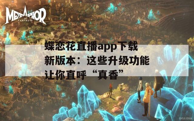 蝶恋花直播app下载新版本：这些升级功能让你直呼“真香”