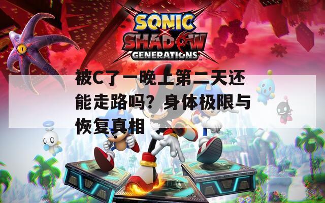 被C了一晚上第二天还能走路吗？身体极限与恢复真相