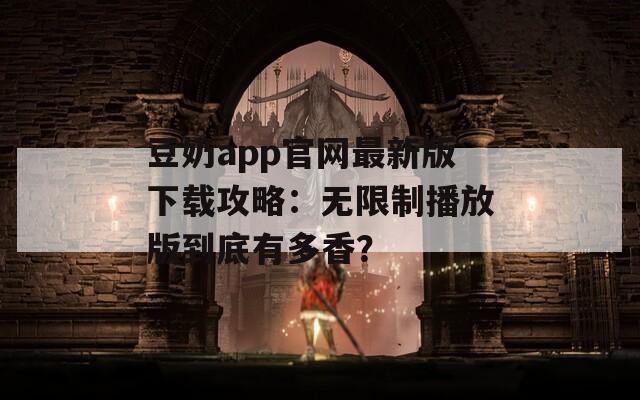 豆奶app官网最新版下载攻略：无限制播放版到底有多香？