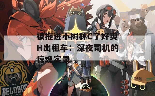 被拖进小树林C了好爽H出租车：深夜司机的惊魂实录